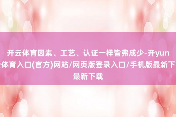 开云体育因素、工艺、认证一样皆弗成少-开yun云体育入口(官方)网站/网页版登录入口/手机版最新下载