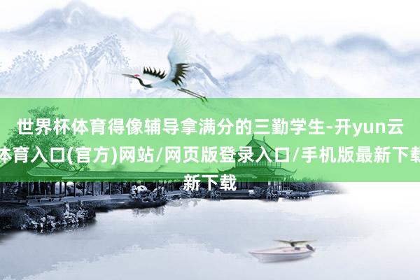 世界杯体育得像辅导拿满分的三勤学生-开yun云体育入口(官方)网站/网页版登录入口/手机版最新下载