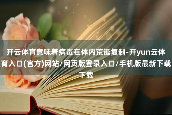 开云体育意味着病毒在体内荒诞复制-开yun云体育入口(官方)网站/网页版登录入口/手机版最新下载