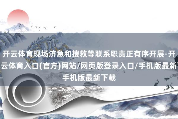 开云体育现场济急和搜救等联系职责正有序开展-开yun云体育入口(官方)网站/网页版登录入口/手机版最新下载