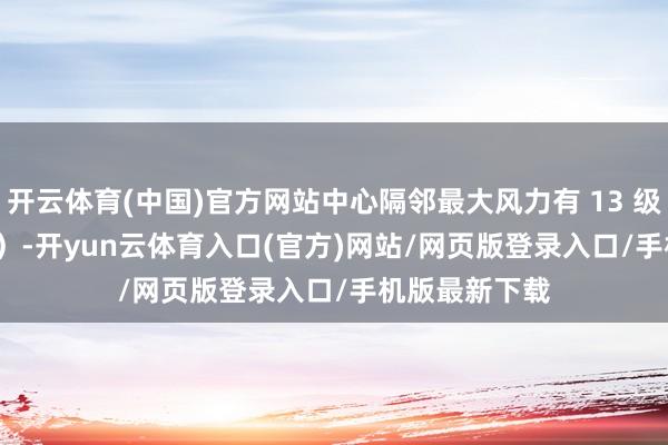 开云体育(中国)官方网站中心隔邻最大风力有 13 级（38 米 / 秒）-开yun云体育入口(官方)网站/网页版登录入口/手机版最新下载