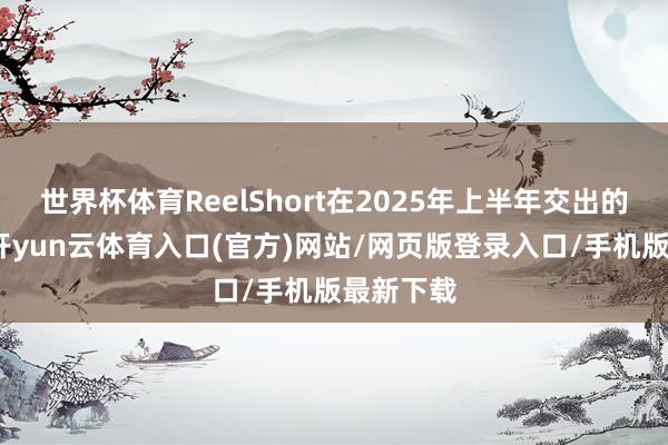世界杯体育ReelShort在2025年上半年交出的收成单-开yun云体育入口(官方)网站/网页版登录入口/手机版最新下载
