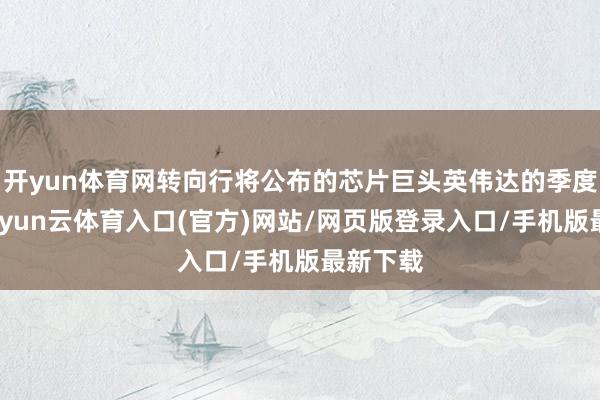 开yun体育网转向行将公布的芯片巨头英伟达的季度财报-开yun云体育入口(官方)网站/网页版登录入口/手机版最新下载