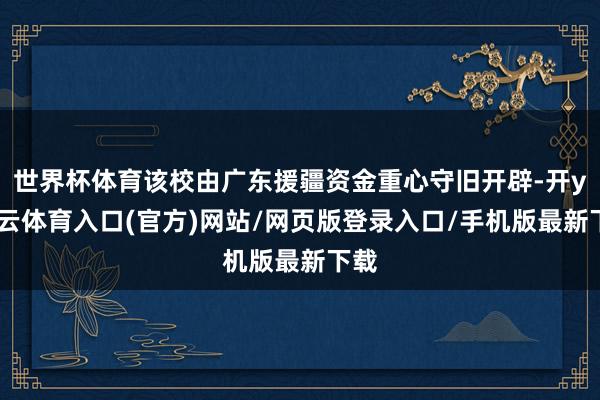世界杯体育该校由广东援疆资金重心守旧开辟-开yun云体育入口(官方)网站/网页版登录入口/手机版最新下载