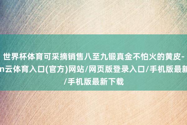 世界杯体育可采摘销售八至九锻真金不怕火的黄皮-开yun云体育入口(官方)网站/网页版登录入口/手机版最新下载