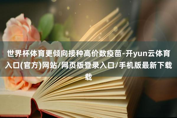世界杯体育更倾向接种高价数疫苗-开yun云体育入口(官方)网站/网页版登录入口/手机版最新下载