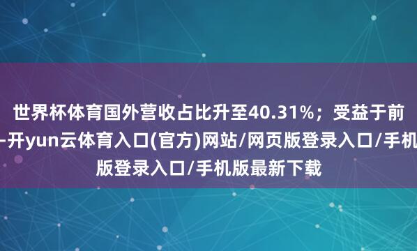 世界杯体育国外营收占比升至40.31%；受益于前一年低基数-开yun云体育入口(官方)网站/网页版登录入口/手机版最新下载