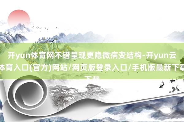 开yun体育网不错呈现更隐微病变结构-开yun云体育入口(官方)网站/网页版登录入口/手机版最新下载
