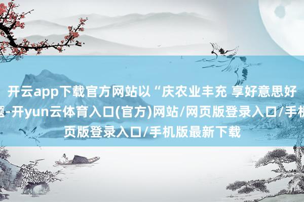开云app下载官方网站以“庆农业丰充 享好意思好生涯”为主题-开yun云体育入口(官方)网站/网页版登录入口/手机版最新下载