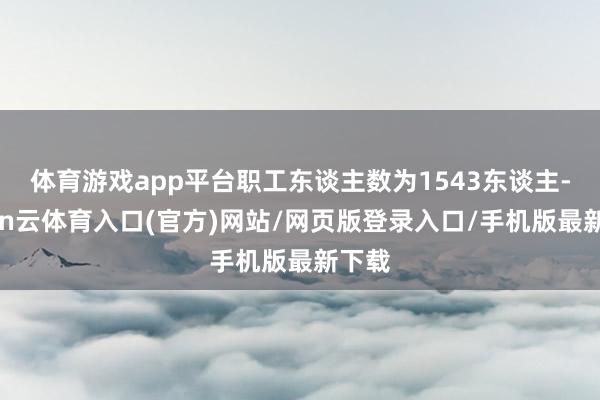 体育游戏app平台职工东谈主数为1543东谈主-开yun云体育入口(官方)网站/网页版登录入口/手机版最新下载