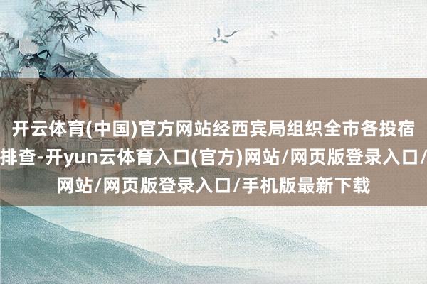 开云体育(中国)官方网站经西宾局组织全市各投宿制学校进行全面排查-开yun云体育入口(官方)网站/网页版登录入口/手机版最新下载