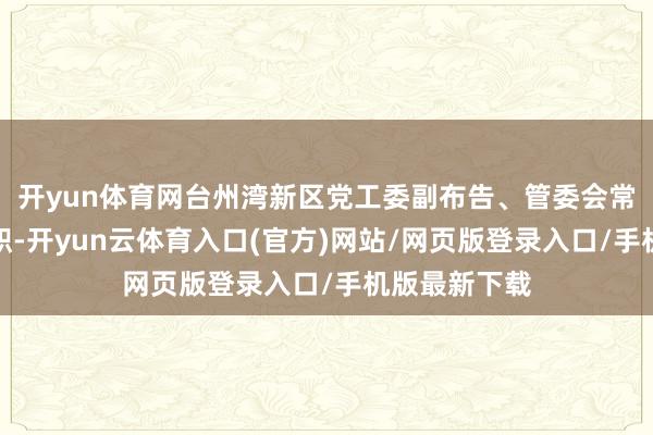 开yun体育网台州湾新区党工委副布告、管委会常务副主任等职-开yun云体育入口(官方)网站/网页版登录入口/手机版最新下载