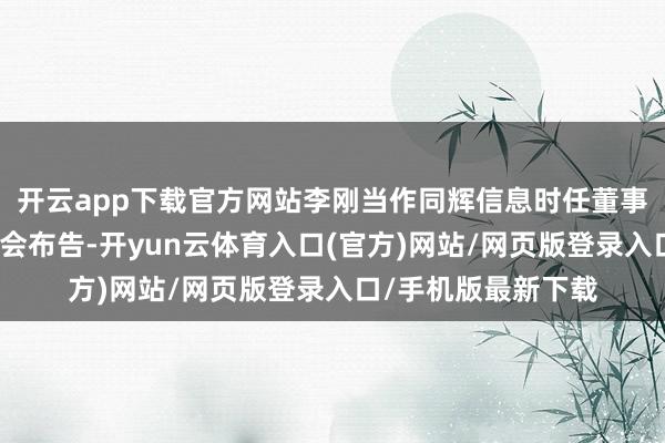 开云app下载官方网站李刚当作同辉信息时任董事、副总司理、董事会布告-开yun云体育入口(官方)网站/网页版登录入口/手机版最新下载
