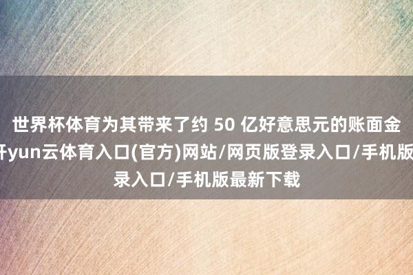 世界杯体育为其带来了约 50 亿好意思元的账面金钱增长-开yun云体育入口(官方)网站/网页版登录入口/手机版最新下载