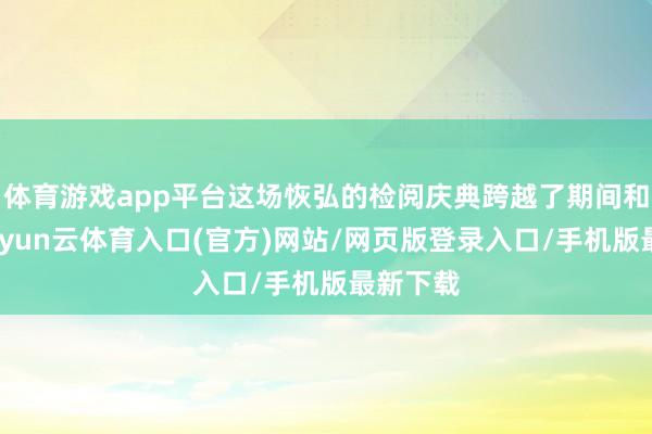 体育游戏app平台这场恢弘的检阅庆典跨越了期间和空间-开yun云体育入口(官方)网站/网页版登录入口/手机版最新下载