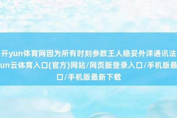 开yun体育网因为所有时刻参数王人稳妥外洋通讯法式-开yun云体育入口(官方)网站/网页版登录入口/手机版最新下载