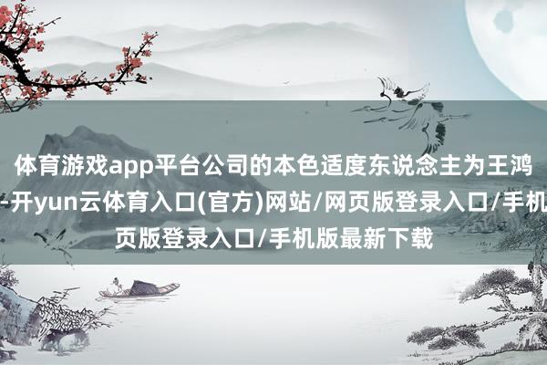 体育游戏app平台公司的本色适度东说念主为王鸿鹏和王亚新-开yun云体育入口(官方)网站/网页版登录入口/手机版最新下载