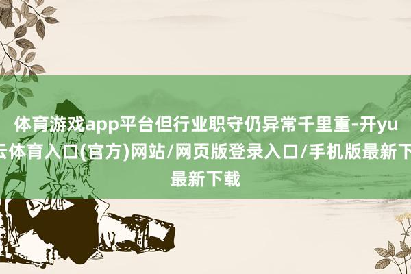 体育游戏app平台但行业职守仍异常千里重-开yun云体育入口(官方)网站/网页版登录入口/手机版最新下载
