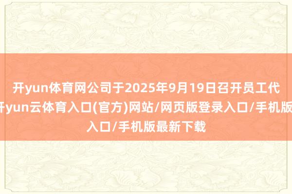 开yun体育网公司于2025年9月19日召开员工代表大会-开yun云体育入口(官方)网站/网页版登录入口/手机版最新下载