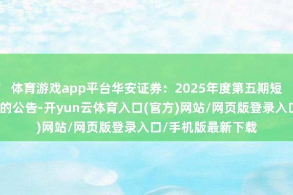 体育游戏app平台华安证券：2025年度第五期短期融资券兑付完成的公告-开yun云体育入口(官方)网站/网页版登录入口/手机版最新下载