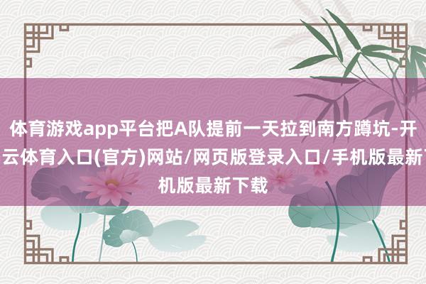 体育游戏app平台把A队提前一天拉到南方蹲坑-开yun云体育入口(官方)网站/网页版登录入口/手机版最新下载