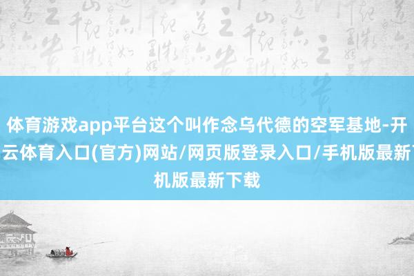 体育游戏app平台这个叫作念乌代德的空军基地-开yun云体育入口(官方)网站/网页版登录入口/手机版最新下载