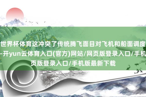世界杯体育这冲突了传统腾飞面目对飞机和船面调度的弘大规则-开yun云体育入口(官方)网站/网页版登录入口/手机版最新下载