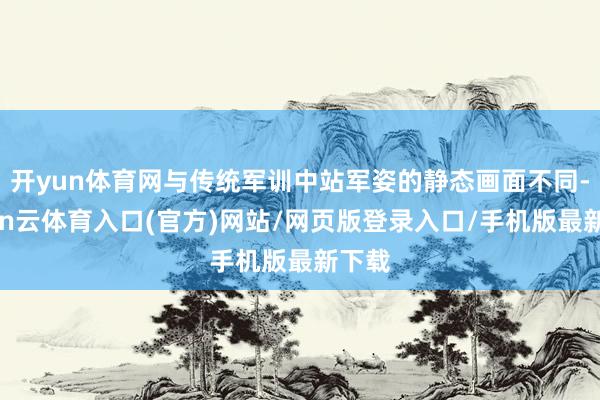 开yun体育网与传统军训中站军姿的静态画面不同-开yun云体育入口(官方)网站/网页版登录入口/手机版最新下载