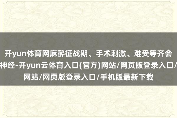 开yun体育网麻醉征战期、手术刺激、难受等齐会反射性激昂迷跑神经-开yun云体育入口(官方)网站/网页版登录入口/手机版最新下载