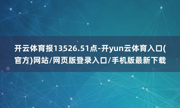 开云体育报13526.51点-开yun云体育入口(官方)网站/网页版登录入口/手机版最新下载