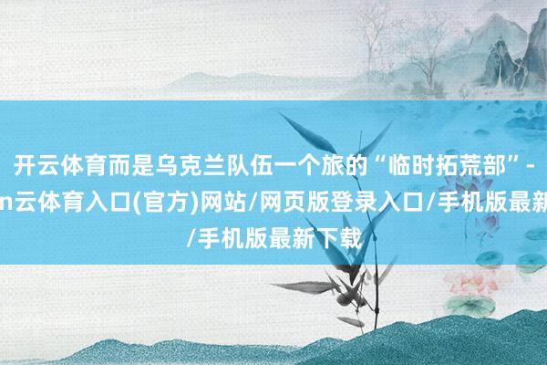 开云体育而是乌克兰队伍一个旅的“临时拓荒部”-开yun云体育入口(官方)网站/网页版登录入口/手机版最新下载