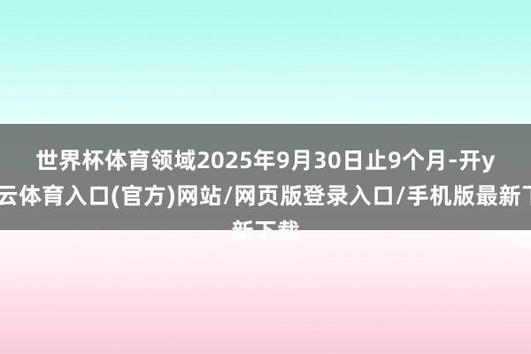 世界杯体育 领域2025年9月30日止9个月-开yun云体育入口(官方)网站/网页版登录入口/手机版最新下载