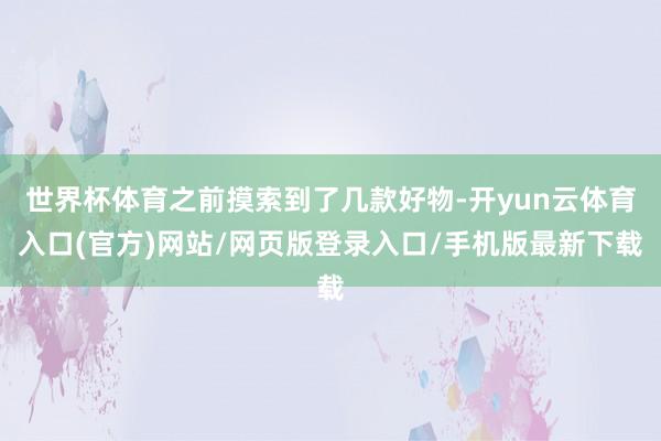 世界杯体育之前摸索到了几款好物-开yun云体育入口(官方)网站/网页版登录入口/手机版最新下载