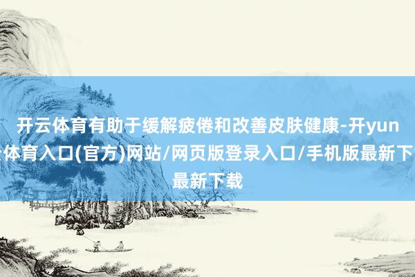 开云体育有助于缓解疲倦和改善皮肤健康-开yun云体育入口(官方)网站/网页版登录入口/手机版最新下载