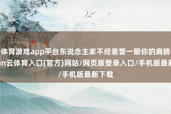体育游戏app平台东说念主家不经意瞥一眼你的肩膀-开yun云体育入口(官方)网站/网页版登录入口/手机版最新下载
