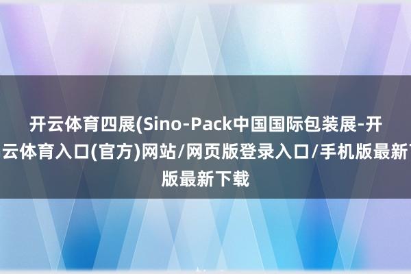 开云体育四展(Sino-Pack中国国际包装展-开yun云体育入口(官方)网站/网页版登录入口/手机版最新下载