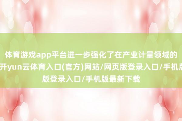 体育游戏app平台进一步强化了在产业计量领域的逾越地位-开yun云体育入口(官方)网站/网页版登录入口/手机版最新下载