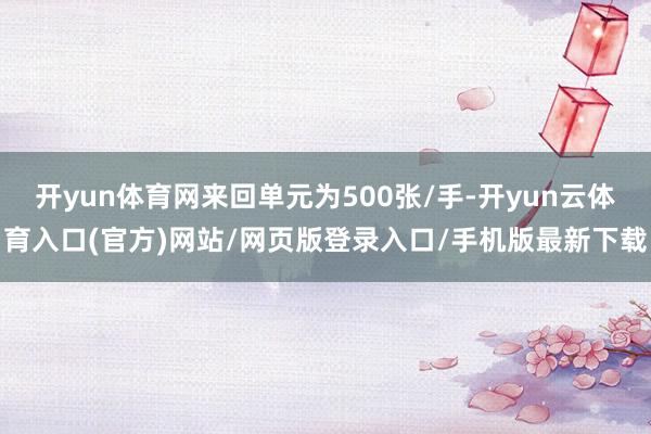 开yun体育网来回单元为500张/手-开yun云体育入口(官方)网站/网页版登录入口/手机版最新下载