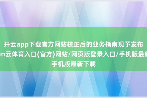 开云app下载官方网站　　校正后的业务指南现予发布-开yun云体育入口(官方)网站/网页版登录入口/手机版最新下载
