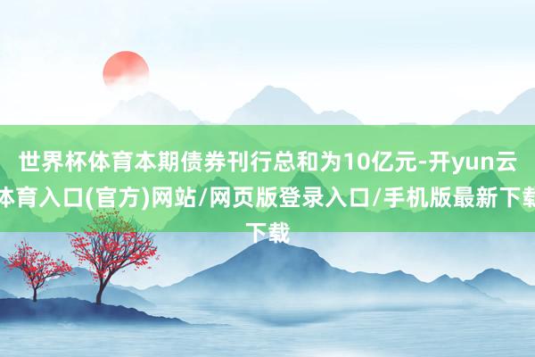 世界杯体育本期债券刊行总和为10亿元-开yun云体育入口(官方)网站/网页版登录入口/手机版最新下载