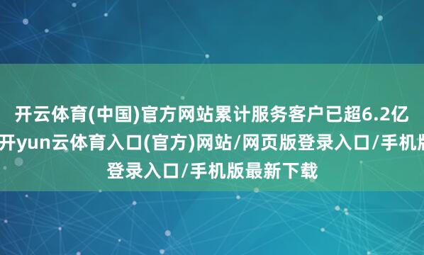 开云体育(中国)官方网站累计服务客户已超6.2亿东说念主-开yun云体育入口(官方)网站/网页版登录入口/手机版最新下载