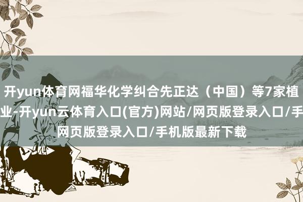 开yun体育网福华化学纠合先正达（中国）等7家植保行业龙头企业-开yun云体育入口(官方)网站/网页版登录入口/手机版最新下载