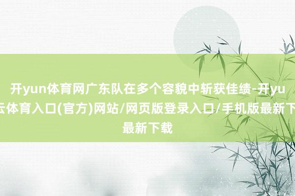 开yun体育网广东队在多个容貌中斩获佳绩-开yun云体育入口(官方)网站/网页版登录入口/手机版最新下载