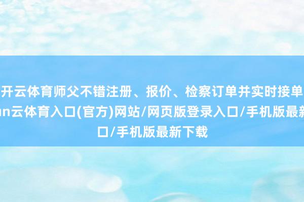 开云体育师父不错注册、报价、检察订单并实时接单-开yun云体育入口(官方)网站/网页版登录入口/手机版最新下载