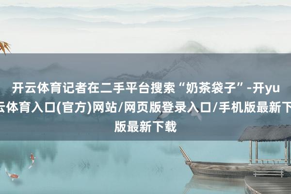开云体育记者在二手平台搜索“奶茶袋子”-开yun云体育入口(官方)网站/网页版登录入口/手机版最新下载