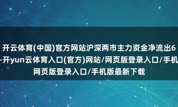 开云体育(中国)官方网站沪深两市主力资金净流出620.11亿元-开yun云体育入口(官方)网站/网页版登录入口/手机版最新下载