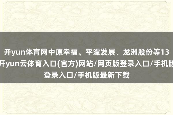 开yun体育网中原幸福、平潭发展、龙洲股份等13股2连板-开yun云体育入口(官方)网站/网页版登录入口/手机版最新下载