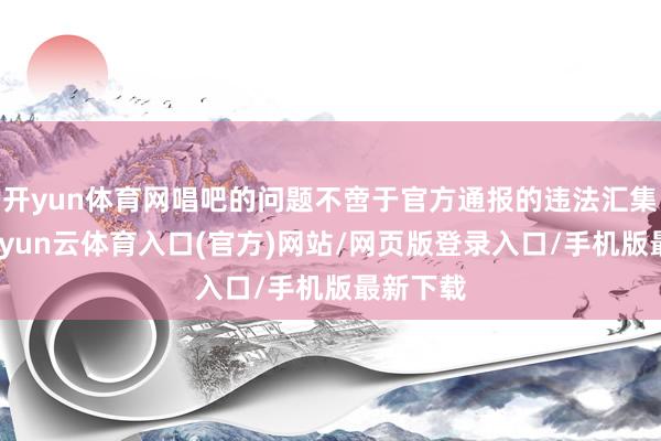 开yun体育网唱吧的问题不啻于官方通报的违法汇集信息-开yun云体育入口(官方)网站/网页版登录入口/手机版最新下载