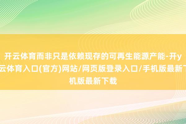 开云体育而非只是依赖现存的可再生能源产能-开yun云体育入口(官方)网站/网页版登录入口/手机版最新下载