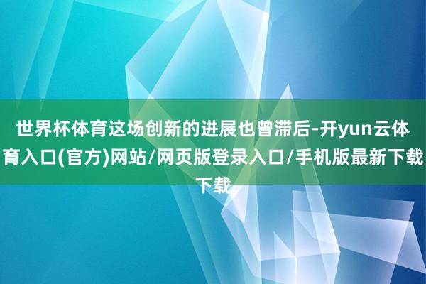 世界杯体育这场创新的进展也曾滞后-开yun云体育入口(官方)网站/网页版登录入口/手机版最新下载